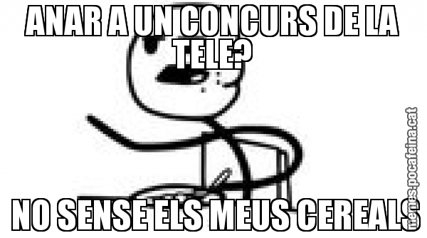 ANAR A UN CONCURS DE LA TELE?  NO SENSE ELS MEUS CEREALS