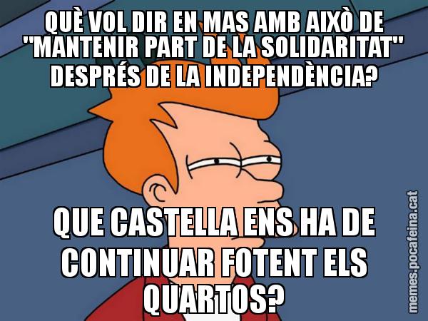 QUÈ VOL DIR EN MAS AMB AIXÒ DE "MANTENIR PART DE LA SOLIDARITAT" DESPRÉS DE LA INDEPENDÈNCIA? QUE CASTELLA ENS HA DE CONTINUAR FOTENT ELS QUARTOS? - Futurama Fry