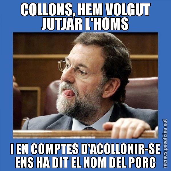 COLLONS, HEM VOLGUT JUTJAR L'HOMS I EN COMPTES D'ACOLLONIR-SE ENS HA DIT EL NOM DEL PORC - Mmmmmariano Rajoy