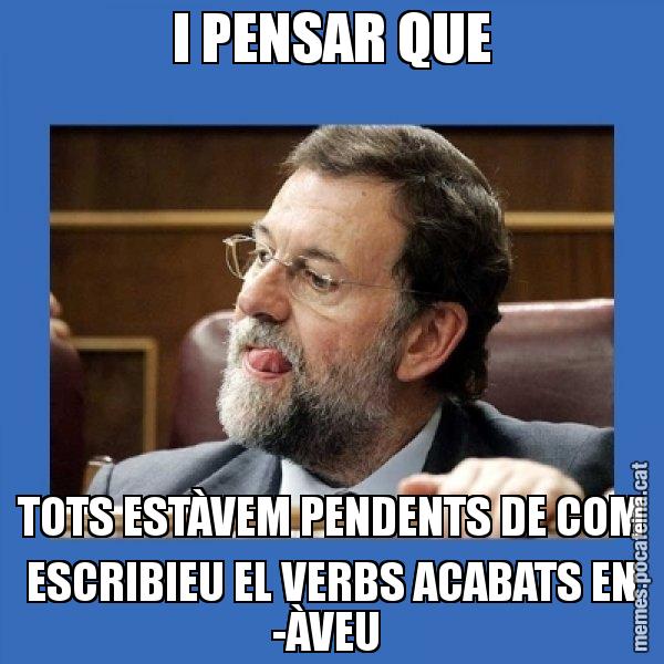 I PENSAR QUE TOTS ESTÀVEM PENDENTS DE COM ESCRIBIEU EL VERBS ACABATS EN -ÀVEU - Mmmmmariano Rajoy