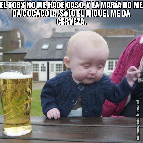 EL TOBY NO ME HACE CASO. Y LA MARíA NO ME DA COCACOLA. SóLO EL MIGUEL ME DA CERVEZA. - El nen begut