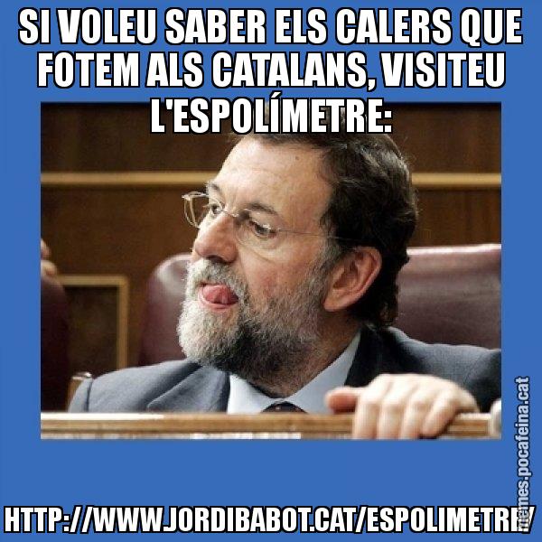 SI VOLEU SABER ELS CALERS QUE FOTEM ALS CATALANS, VISITEU L'ESPOLÍMETRE: HTTP://WWW.JORDIBABOT.CAT/ESPOLIMETRE/ - Mmmmmariano Rajoy