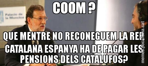 COOM ? QUE MENTRE NO RECONEGUEM LA REP. CATALANA ESPANYA HA DE PAGAR LES PENSIONS DELS CATALUFOS?