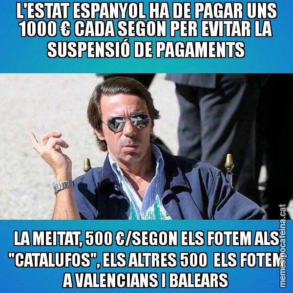 L'ESTAT ESPANYOL HA DE PAGAR UNS 1000 € CADA SEGON PER EVITAR LA SUSPENSIÓ DE PAGAMENTS LA MEITAT, 500 €/SEGON ELS FOTEM ALS "CATALUFOS", ELS ALTRES 500 ELS FOTEM A VALENCIANS I BALEARS - Aznar Lupas