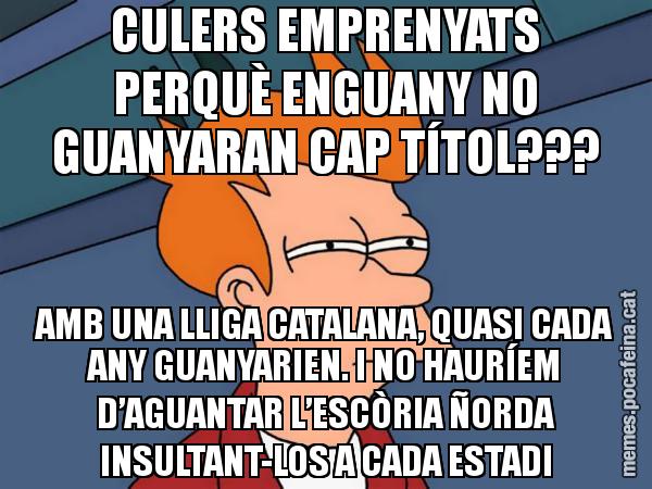 CULERS EMPRENYATS PERQUÈ ENGUANY NO GUANYARAN CAP TÍTOL??? AMB UNA LLIGA CATALANA, QUASI CADA ANY GUANYARIEN. I NO HAURÍEM D’AGUANTAR L’ESCÒRIA ÑORDA INSULTANT-LOS A CADA ESTADI - Futurama Fry