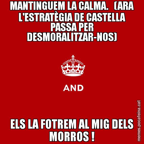 MANTINGUEM LA CALMA.   (ARA L'ESTRATÈGIA DE CASTELLA PASSA PER DESMORALITZAR-NOS) ELS LA FOTREM AL MIG DELS MORROS ! - Keep