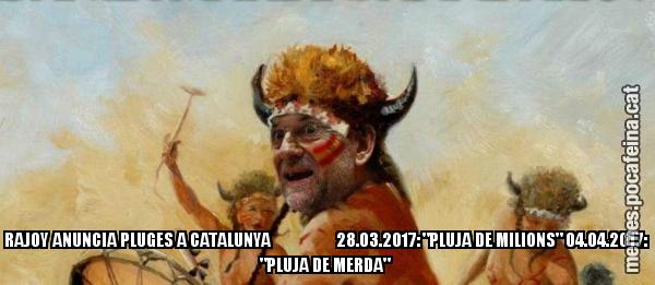 RAJOY ANUNCIA PLUGES A CATALUNYA                    28.03.2017: "PLUJA DE MILIONS" 04.04.2017: "PLUJA DE MERDA"