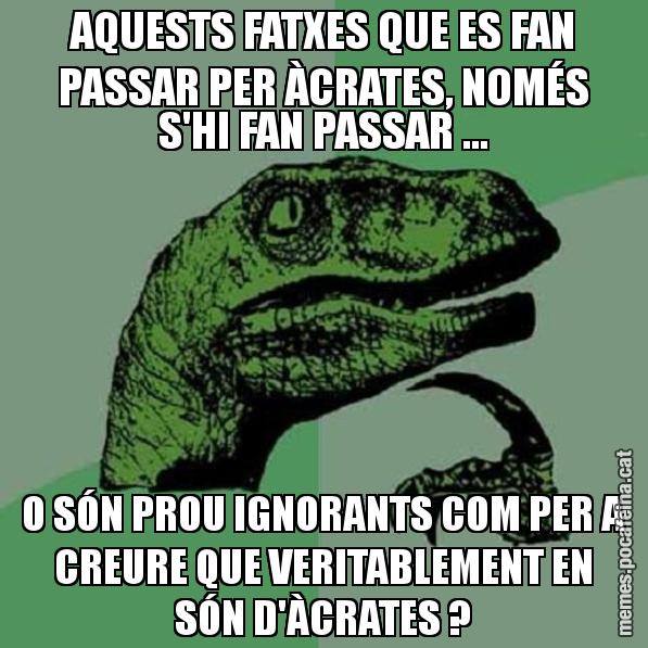 AQUESTS FATXES QUE ES FAN PASSAR PER ÀCRATES, NOMÉS S'HI FAN PASSAR ... O SÓN PROU IGNORANTS COM PER A CREURE QUE VERITABLEMENT EN SÓN D'ÀCRATES ? - Philosoraptor