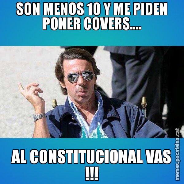 SON MENOS 10 Y ME PIDEN PONER COVERS.... AL CONSTITUCIONAL VAS !!! - Aznar Lupas