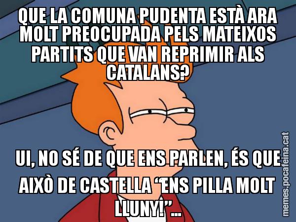 QUE LA COMUNA PUDENTA ESTÀ ARA MOLT PREOCUPADA PELS MATEIXOS PARTITS QUE VAN REPRIMIR ALS CATALANS? UI, NO SÉ DE QUE ENS PARLEN, ÉS QUE AIXÒ DE CASTELLA “ENS PILLA MOLT LLUNY!”... - Futurama Fry