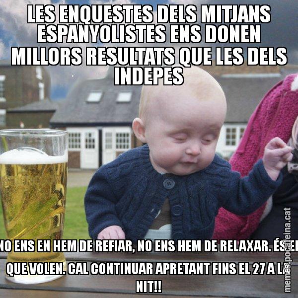 LES ENQUESTES DELS MITJANS ESPANYOLISTES ENS DONEN MILLORS RESULTATS QUE LES DELS INDEPES NO ENS EN HEM DE REFIAR, NO ENS HEM DE RELAXAR. ÉS EL QUE VOLEN. CAL CONTINUAR APRETANT FINS EL 27 A LA NIT!! - El nen begut