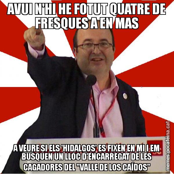 AVUI N'HI HE FOTUT QUATRE DE FRESQUES A EN MAS A VEURE SI ELS 'HIDALGOS' ES FIXEN EN MI I EM BUSQUEN UN LLOC D'ENCARREGAT DE LES CAGADORES DEL "VALLE DE LOS CAÍDOS" - Miquel Iceta