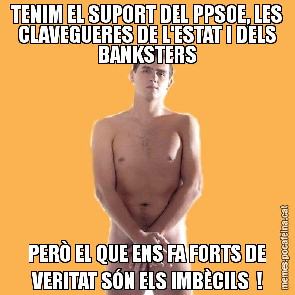 TENIM EL SUPORT DEL PPSOE, LES CLAVEGUERES DE L'ESTAT I DELS BANKSTERS PERÒ EL QUE ENS FA FORTS DE VERITAT SÓN ELS IMBÈCILS  ! - Albert Rivera