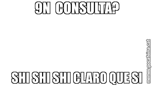 9N  CONSULTA? SHI SHI SHI CLARO QUE SI