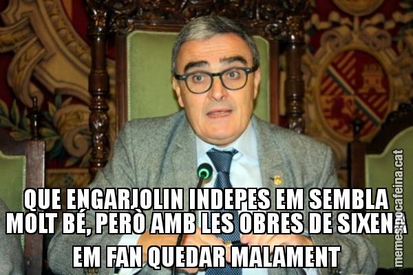 QUE ENGARJOLIN INDEPES EM SEMBLA MOLT BÉ, PERÒ AMB LES OBRES DE SIXENA EM FAN QUEDAR MALAMENT