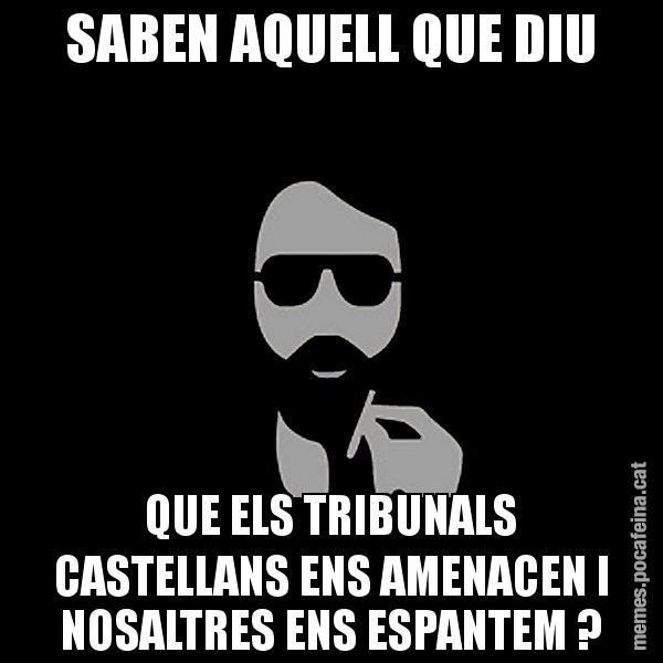 SABEN AQUELL QUE DIU QUE ELS TRIBUNALS CASTELLANS ENS AMENACEN I NOSALTRES ENS ESPANTEM ? - Eugenio