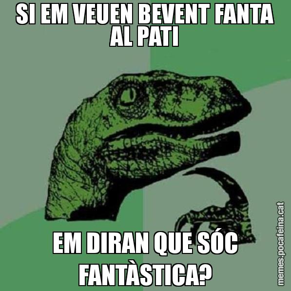 SI EM VEUEN BEVENT FANTA AL PATI EM DIRAN QUE SÓC FANTÀSTICA? - Philosoraptor