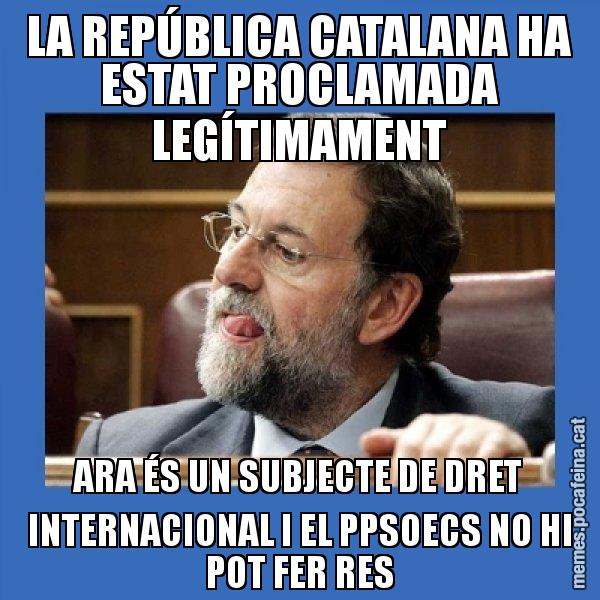 LA REPÚBLICA CATALANA HA ESTAT PROCLAMADA LEGÍTIMAMENT ARA ÉS UN SUBJECTE DE DRET INTERNACIONAL I EL PPSOECS NO HI POT FER RES - Mmmmmariano Rajoy