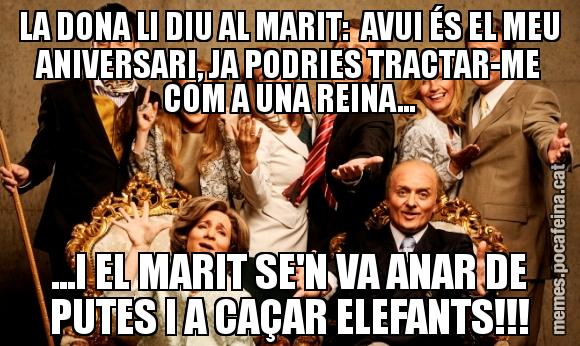 LA DONA LI DIU AL MARIT:  AVUI ÉS EL MEU ANIVERSARI, JA PODRIES TRACTAR-ME COM A UNA REINA... ...I EL MARIT SE'N VA ANAR DE PUTES I A CAÇAR ELEFANTS!!!