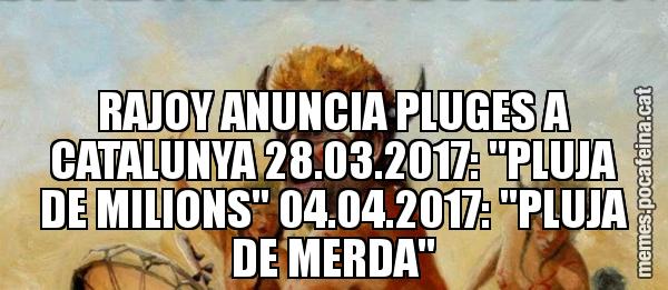 RAJOY ANUNCIA PLUGES A CATALUNYA 28.03.2017: "PLUJA DE MILIONS" 04.04.2017: "PLUJA DE MERDA"