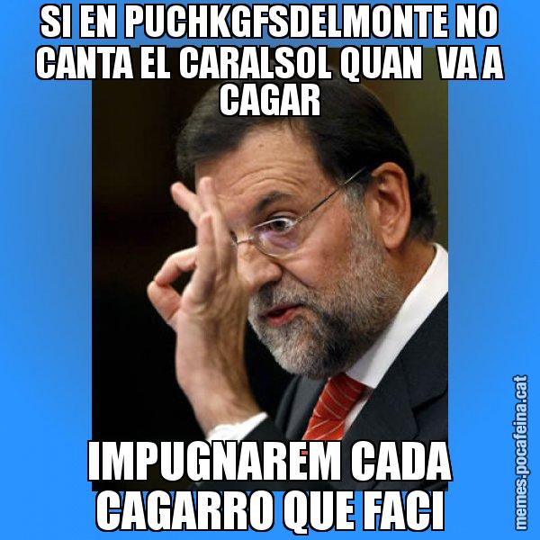 SI EN PUCHKGFSDELMONTE NO CANTA EL CARALSOL QUAN  VA A CAGAR IMPUGNAREM CADA CAGARRO QUE FACI - Rajoy Zero