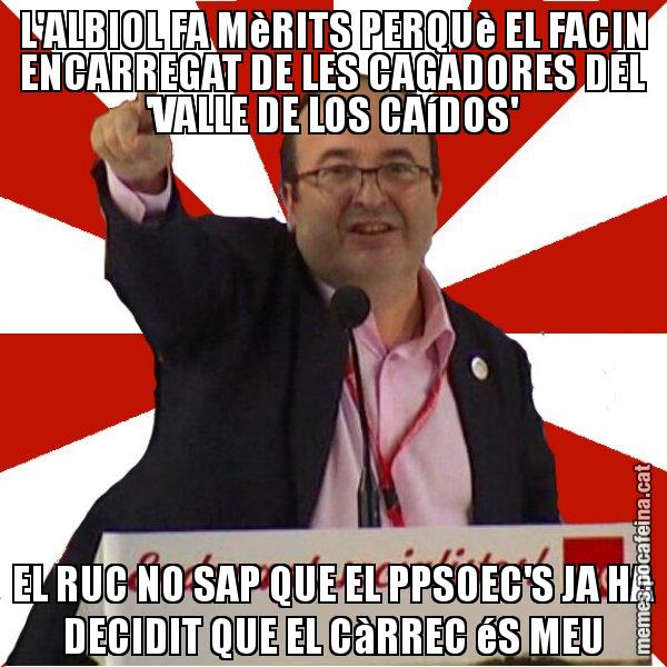 L'ALBIOL FA MèRITS PERQUè EL FACIN ENCARREGAT DE LES CAGADORES DEL 'VALLE DE LOS CAíDOS' EL RUC NO SAP QUE EL PPSOEC'S JA HA DECIDIT QUE EL CàRREC éS MEU - Miquel Iceta