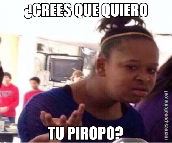 ¿CREES QUE QUIERO TU PIROPO?