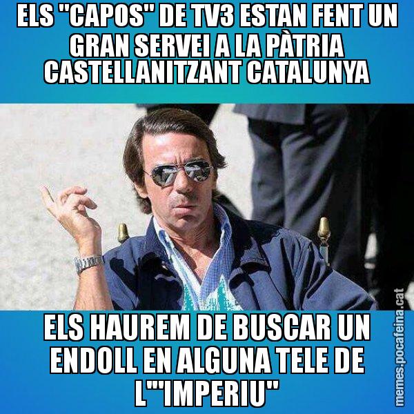 ELS "CAPOS" DE TV3 ESTAN FENT UN GRAN SERVEI A LA PÀTRIA CASTELLANITZANT CATALUNYA ELS HAUREM DE BUSCAR UN ENDOLL EN ALGUNA TELE DE L'"IMPERIU" - Aznar Lupas