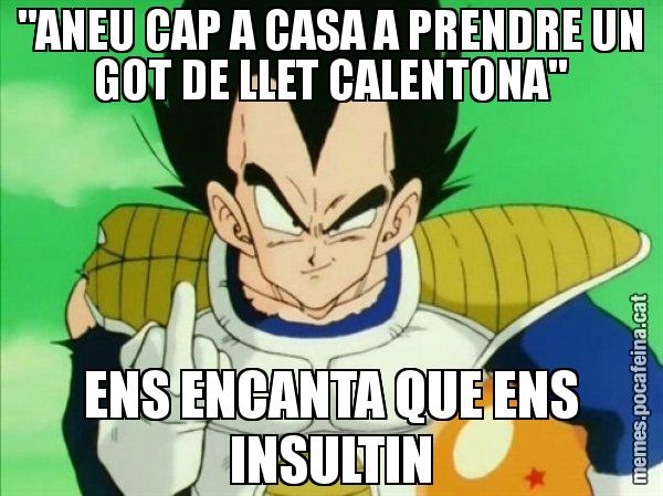 "ANEU CAP A CASA A PRENDRE UN GOT DE LLET CALENTONA" ENS ENCANTA QUE ENS INSULTIN - Vegeta