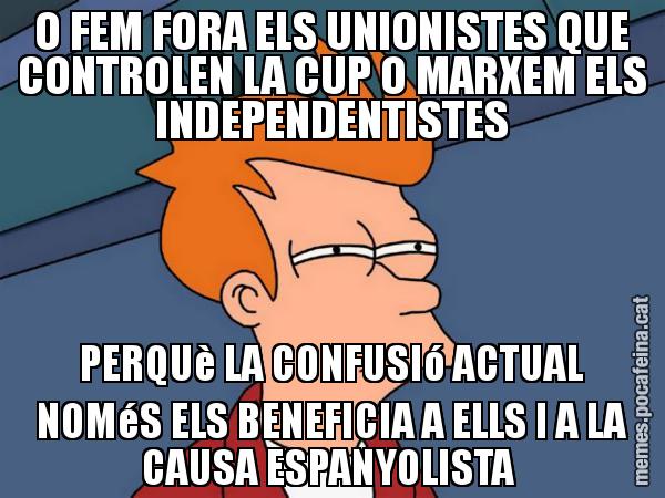 O FEM FORA ELS UNIONISTES QUE CONTROLEN LA CUP O MARXEM ELS INDEPENDENTISTES PERQUè LA CONFUSIó ACTUAL NOMéS ELS BENEFICIA A ELLS I A LA CAUSA ESPANYOLISTA - Futurama Fry