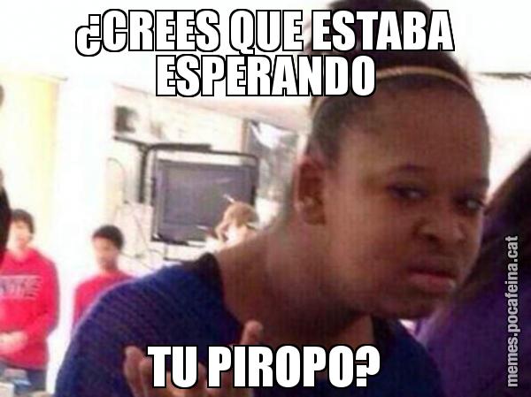 ¿CREES QUE ESTABA ESPERANDO TU PIROPO?