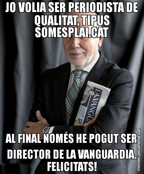 JO VOLIA SER PERIODISTA DE QUALITAT, TIPUS SOMESPLAI.CAT AL FINAL NOMÉS HE POGUT SER DIRECTOR DE LA VANGUARDIA. FELICITATS!