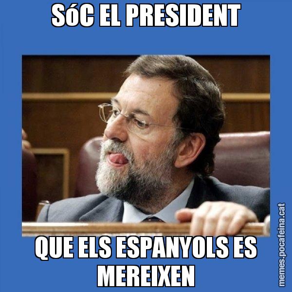 SóC EL PRESIDENT QUE ELS ESPANYOLS ES MEREIXEN - Mmmmmariano Rajoy