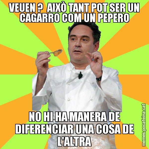 VEUEN ?  AIXÒ TANT POT SER UN CAGARRO COM UN PEPERO NO HI HA MANERA DE DIFERENCIAR UNA COSA DE L'ALTRA - Ferran Adrià