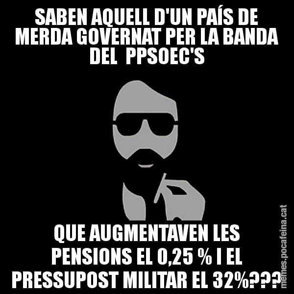SABEN AQUELL D'UN PAÍS DE MERDA GOVERNAT PER LA BANDA DEL  PPSOEC'S QUE AUGMENTAVEN LES PENSIONS EL 0,25 % I EL PRESSUPOST MILITAR EL 32%??? - Eugenio