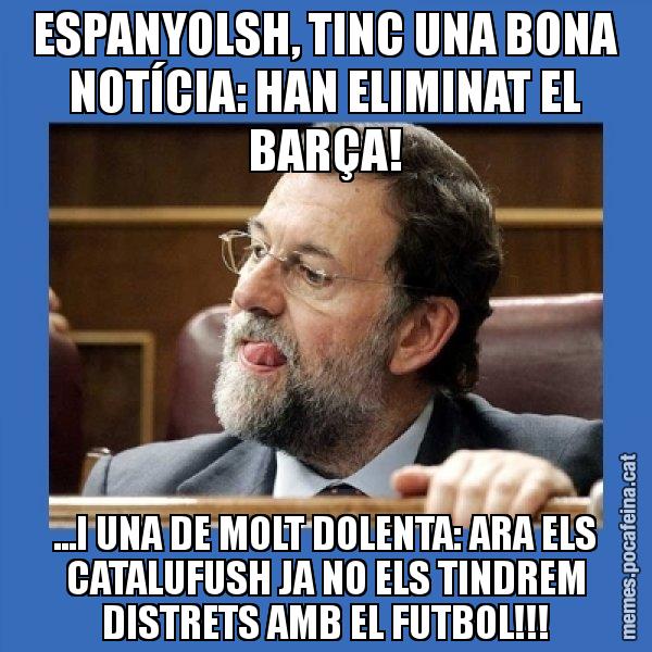 ESPANYOLSH, TINC UNA BONA NOTÍCIA: HAN ELIMINAT EL BARÇA! ...I UNA DE MOLT DOLENTA: ARA ELS CATALUFUSH JA NO ELS TINDREM DISTRETS AMB EL FUTBOL!!! - Mmmmmariano Rajoy