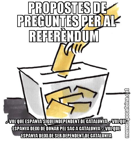 PROPOSTES DE PREGUNTES PER AL REFERÈNDUM    .- VOL QUE ESPANYA SIGUI INDEPENDENT DE CATALUNYA  .- VOL QUE ESPANYA DEIXI DE DONAR PEL SAC A CATALUNYA  .- VOL QUE ESPANYA DEIXI DE SER DEPENDENT DE CATALUNYA