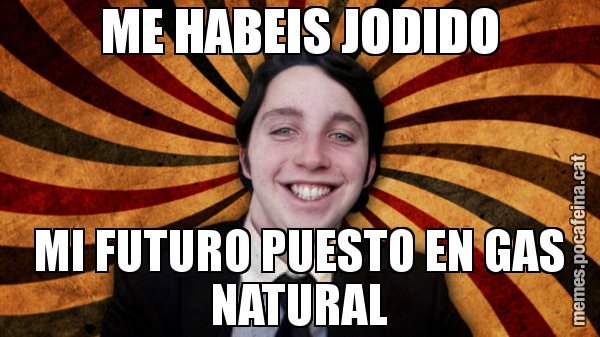 ME HABEIS JODIDO MI FUTURO PUESTO EN GAS NATURAL