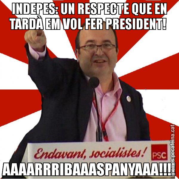 INDEPES: UN RESPECTE QUE EN TARDÀ EM VOL FER PRESIDENT!  AAAARRRIBAAASPANYAAA!!!! - Miquel Iceta