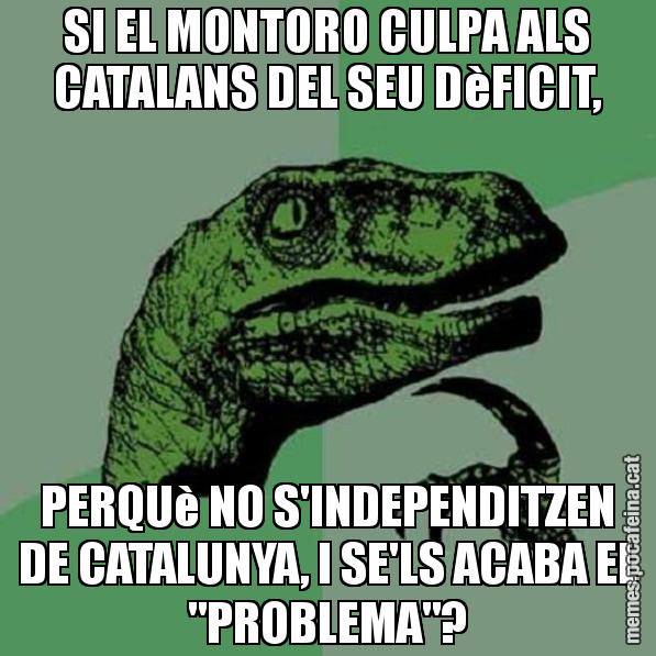 SI EL MONTORO CULPA ALS CATALANS DEL SEU DèFICIT, PERQUè NO S'INDEPENDITZEN DE CATALUNYA, I SE'LS ACABA EL "PROBLEMA"? - Philosoraptor
