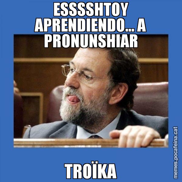 ESSSSHTOY APRENDIENDO... A PRONUNSHIAR TROÏKA - Mmmmmariano Rajoy