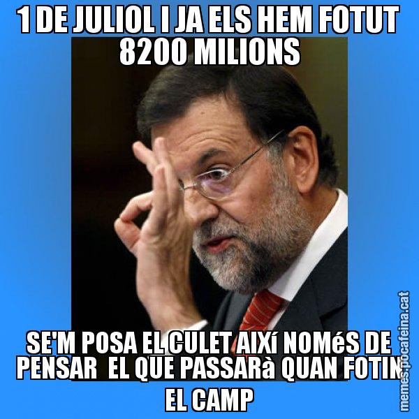 1 DE JULIOL I JA ELS HEM FOTUT 8200 MILIONS SE'M POSA EL CULET AIXí NOMéS DE PENSAR  EL QUE PASSARà QUAN FOTIN EL CAMP - Rajoy Zero
