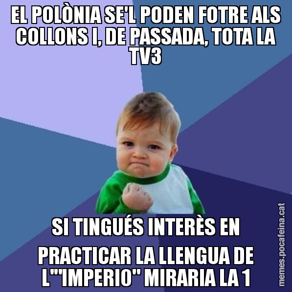 EL POLÒNIA SE'L PODEN FOTRE ALS COLLONS I, DE PASSADA, TOTA LA TV3 SI TINGUÉS INTERÈS EN PRACTICAR LA LLENGUA DE L'"IMPERI0" MIRARIA LA 1 - Success Kid