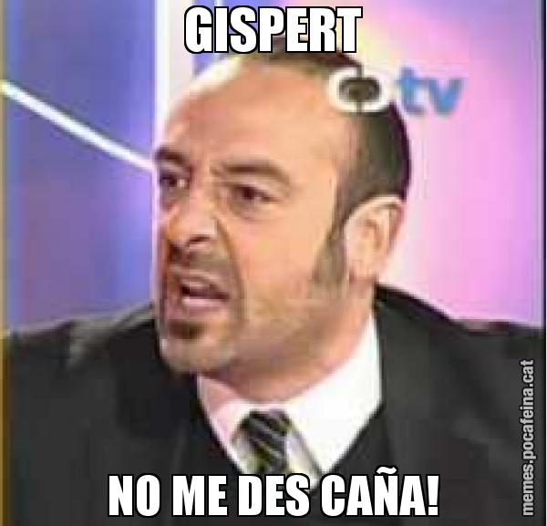 GISPERT NO ME DES CAÑA!