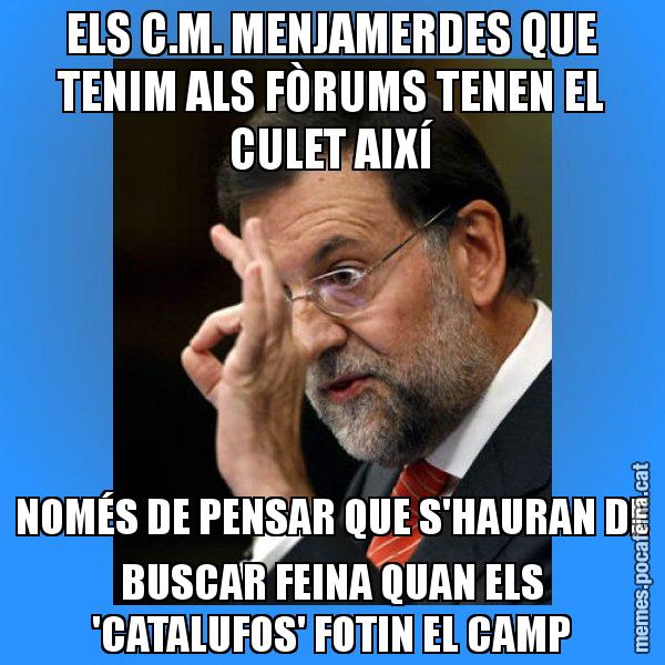 ELS C.M. MENJAMERDES QUE TENIM ALS FÒRUMS TENEN EL CULET AIXÍ NOMÉS DE PENSAR QUE S'HAURAN DE BUSCAR FEINA QUAN ELS 'CATALUFOS' FOTIN EL CAMP - Rajoy Zero