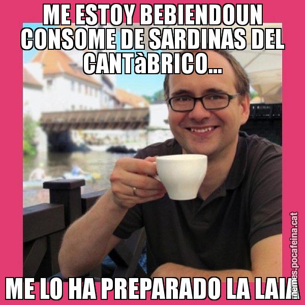 ME ESTOY BEBIENDOUN CONSOME DE SARDINAS DEL CANTàBRICO... ME LO HA PREPARADO LA LAIA - Puto Gilipolles
