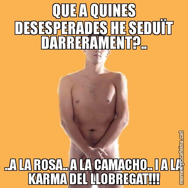 QUE A QUINES DESESPERADES HE SEDUÏT DARRERAMENT?.. ..A LA ROSA.. A LA CAMACHO.. I A LA KARMA DEL LLOBREGAT!!! - Albert Rivera