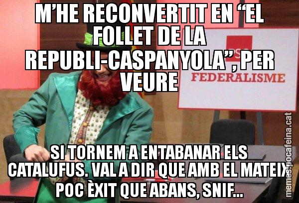 M’HE RECONVERTIT EN “EL FOLLET DE LA REPUBLI-CASPANYOLA”, PER VEURE SI TORNEM A ENTABANAR ELS CATALUFUS. VAL A DIR QUE AMB EL MATEIX POC ÈXIT QUE ABANS, SNIF... - Follet del federalisme