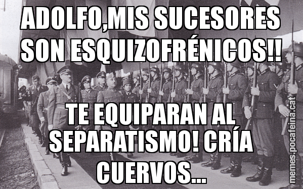 ADOLFO,MIS SUCESORES SON ESQUIZOFRÉNICOS!! TE EQUIPARAN AL SEPARATISMO! CRÍA CUERVOS...