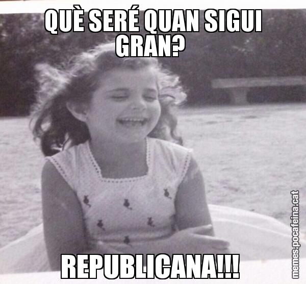 QUÈ SERÉ QUAN SIGUI GRAN?  REPUBLICANA!!!